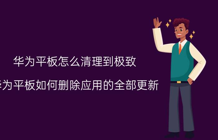 华为平板怎么清理到极致 华为平板如何删除应用的全部更新？